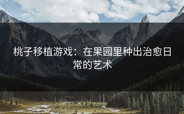 桃子移植游戏：在果园里种出治愈日常的艺术
