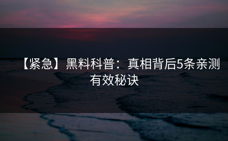 【紧急】黑料科普：真相背后5条亲测有效秘诀