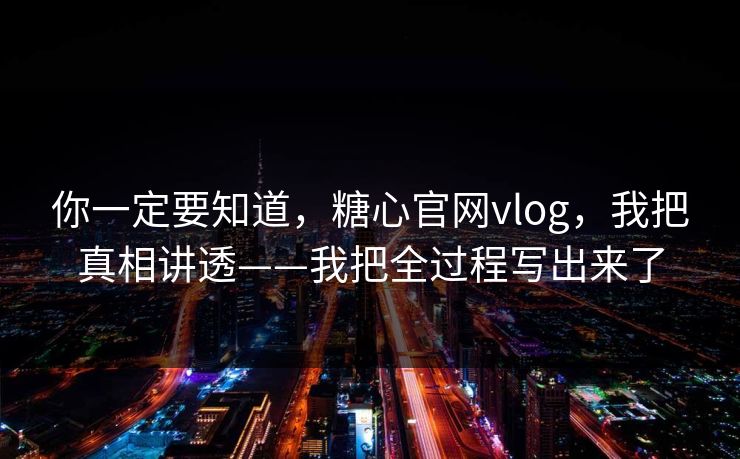 你一定要知道，糖心官网vlog，我把真相讲透——我把全过程写出来了