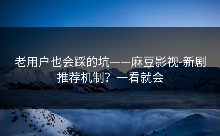 老用户也会踩的坑——麻豆影视-新剧推荐机制？一看就会