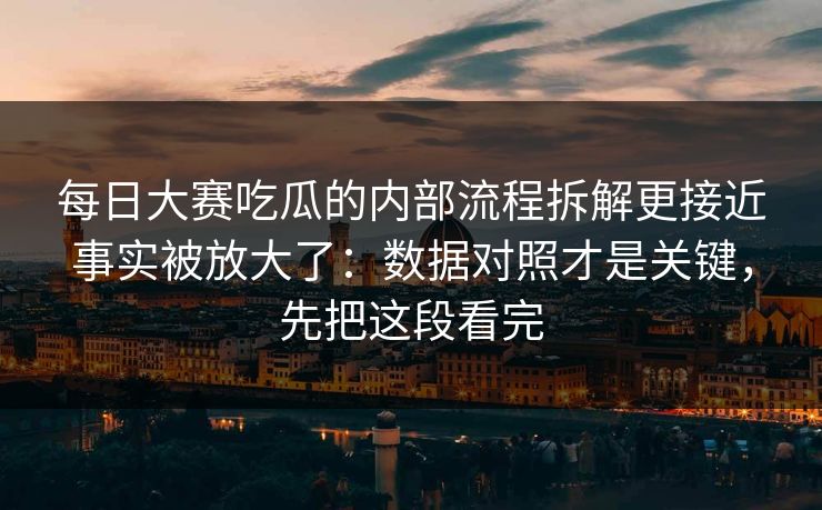 每日大赛吃瓜的内部流程拆解更接近事实被放大了：数据对照才是关键，先把这段看完