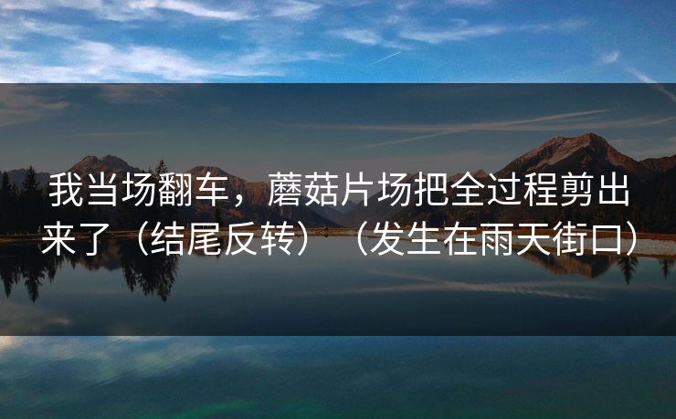 我当场翻车，蘑菇片场把全过程剪出来了（结尾反转）（发生在雨天街口）