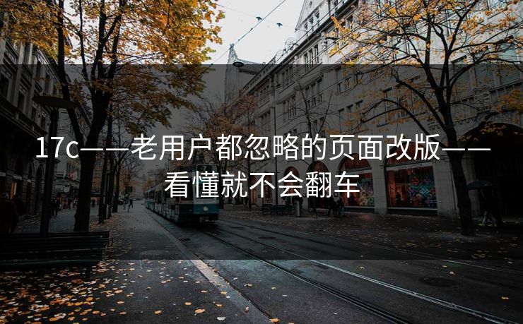 17c——老用户都忽略的页面改版——看懂就不会翻车