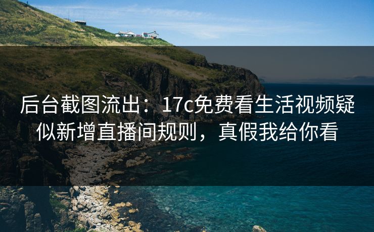后台截图流出：17c免费看生活视频疑似新增直播间规则，真假我给你看