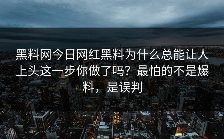 黑料网今日网红黑料为什么总能让人上头这一步你做了吗？最怕的不是爆料，是误判