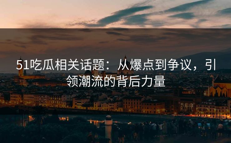51吃瓜相关话题：从爆点到争议，引领潮流的背后力量
