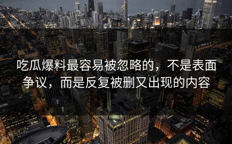 吃瓜爆料最容易被忽略的，不是表面争议，而是反复被删又出现的内容